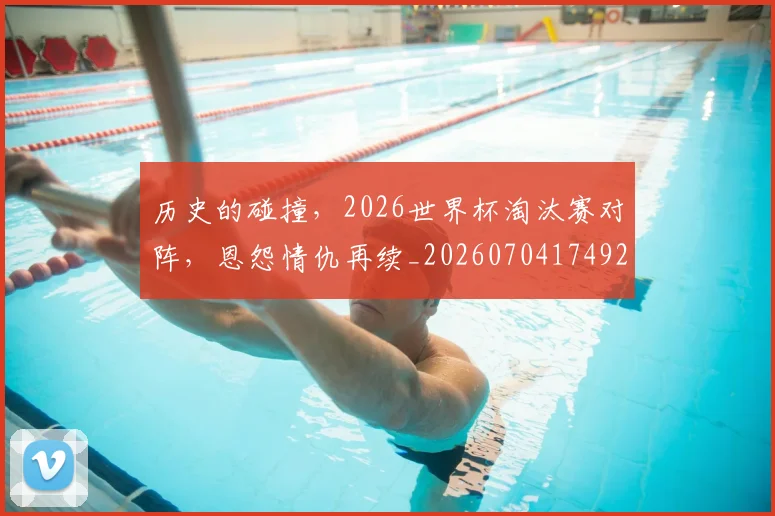 历史的碰撞，2026世界杯淘汰赛对阵，恩怨情仇再续_20260704174923