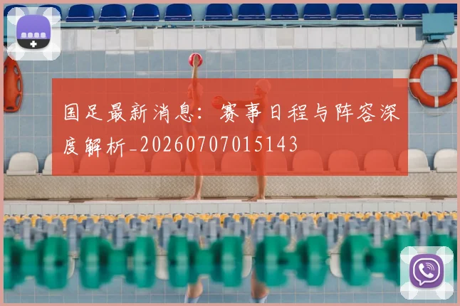 国足最新消息:赛事日程与阵容深度解析_20260707015143
