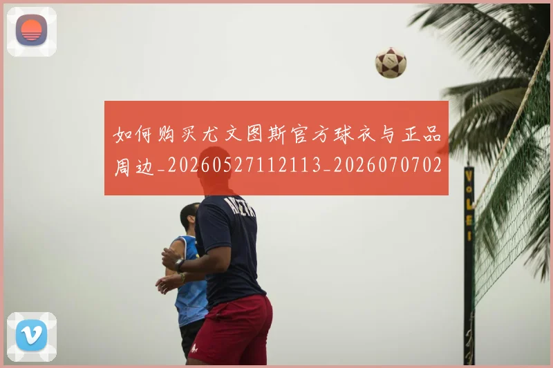 如何购买尤文图斯官方球衣与正品周边_20260527112113_20260707023159