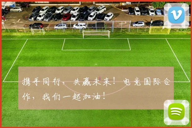 携手同行，共赢未来！电竞国际合作，我们一起加油！