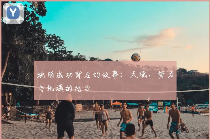姚明成功背后的故事：天赋、努力与机遇的结合