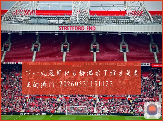 下一站冠军积分榜揭示了谁才是真正的热门_20260531151123