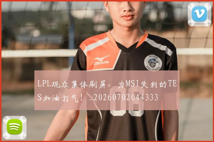 LPL观众集体刷屏，为MSI失利的TES加油打气！_20260702044333