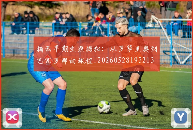 梅西早期生涯揭秘:从罗萨里奥到巴塞罗那的旅程_20260528193213