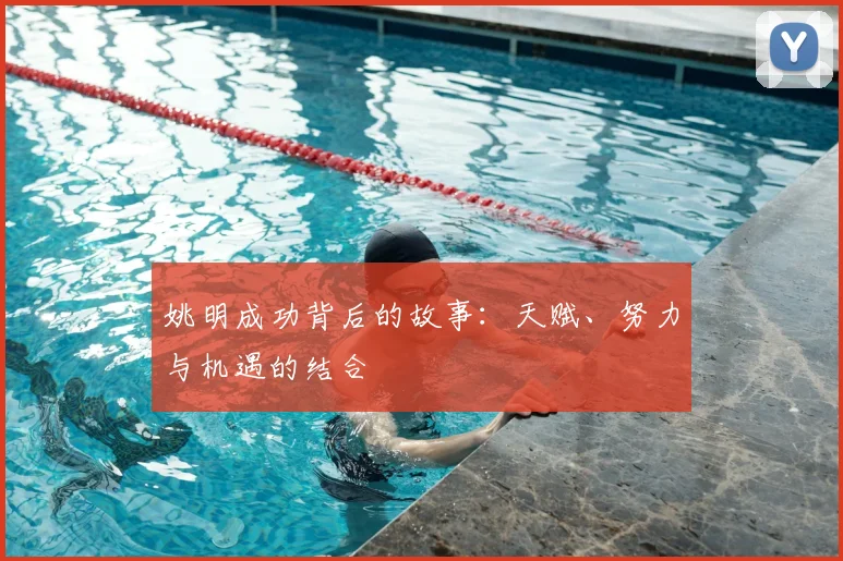姚明成功背后的故事:天赋、努力与机遇的结合