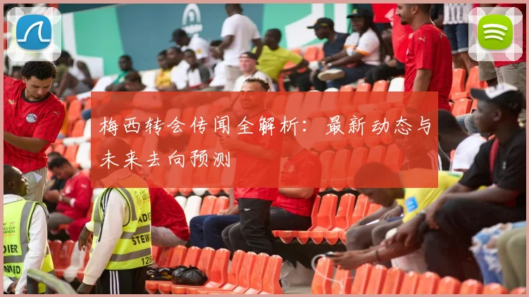 梅西转会传闻全解析：最新动态与未来去向预测