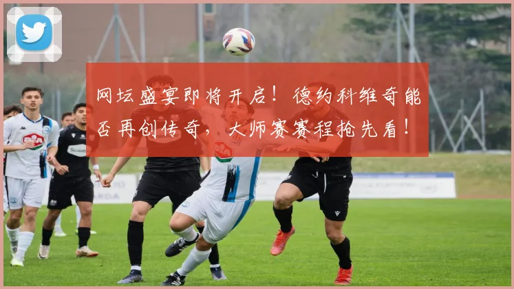 网坛盛宴即将开启！德约科维奇能否再创传奇，大师赛赛程抢先看！
