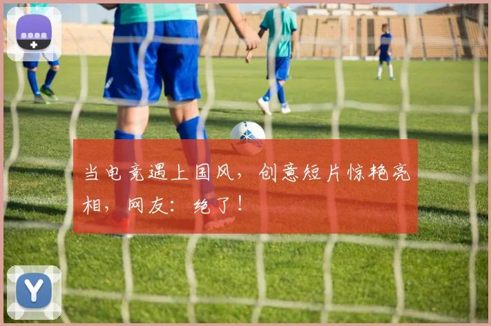 当电竞遇上国风,创意短片惊艳亮相,网友:绝了!