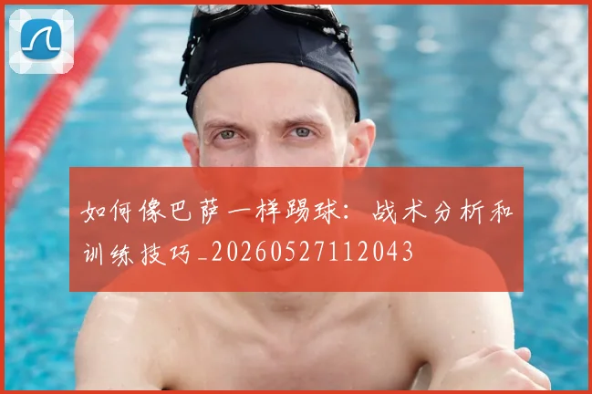 如何像巴萨一样踢球：战术分析和训练技巧_20260527112043