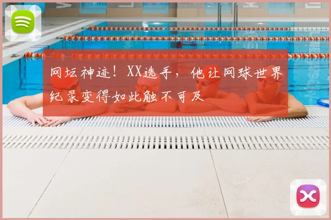 网坛神迹！XX选手，他让网球世界纪录变得如此触不可及