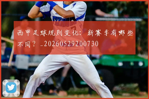 西甲足球规则变化：新赛季有哪些不同？_20260529200730