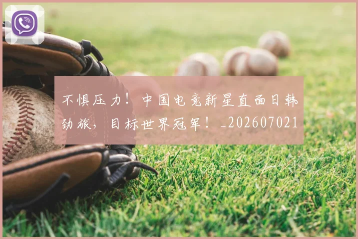 不惧压力！中国电竞新星直面日韩劲旅，目标世界冠军！_20260702174805