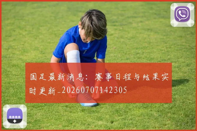 国足最新消息：赛事日程与结果实时更新_20260707142305