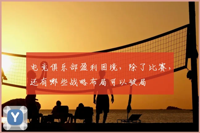 电竞俱乐部盈利困境,除了比赛,还有哪些战略布局可以破局