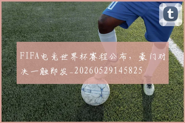 FIFA电竞世界杯赛程公布，豪门对决一触即发_20260529145825