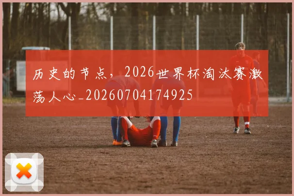 历史的节点，2026世界杯淘汰赛激荡人心_20260704174925