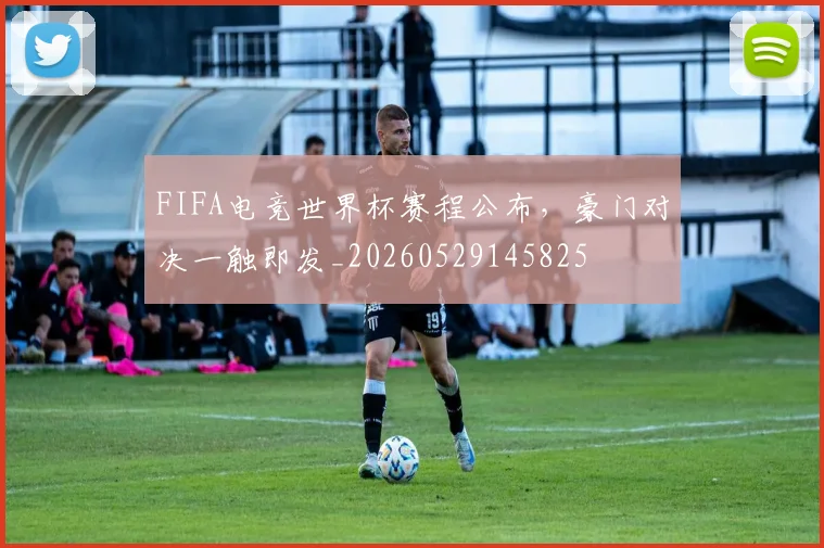 FIFA电竞世界杯赛程公布,豪门对决一触即发_20260529145825