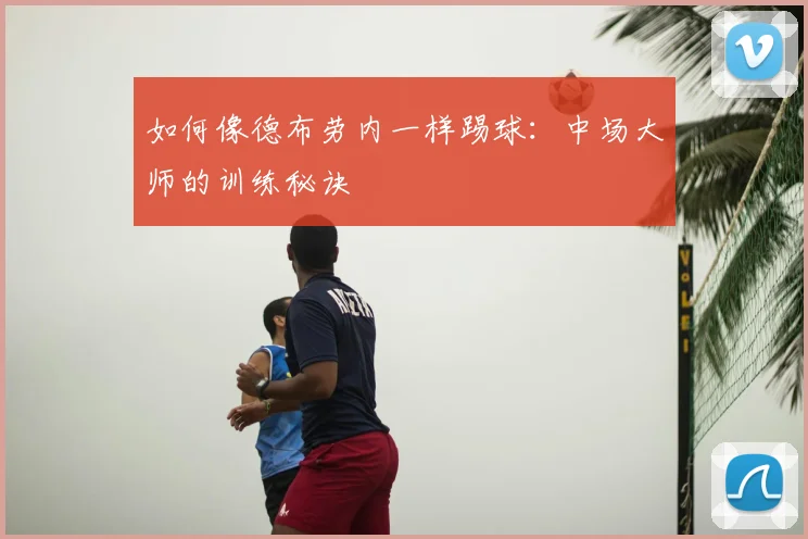 如何像德布劳内一样踢球：中场大师的训练秘诀