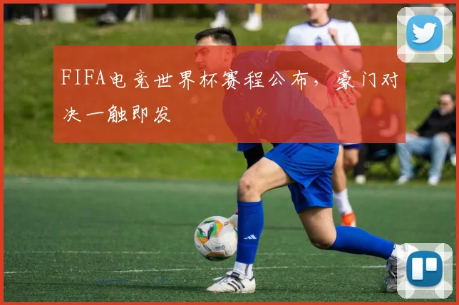 FIFA电竞世界杯赛程公布,豪门对决一触即发