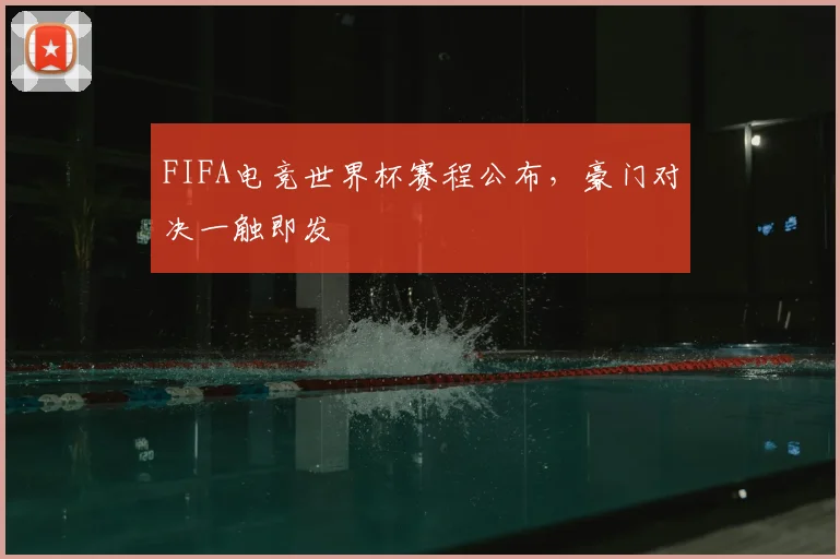 FIFA电竞世界杯赛程公布,豪门对决一触即发