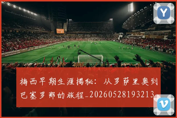 梅西早期生涯揭秘：从罗萨里奥到巴塞罗那的旅程_20260528193213