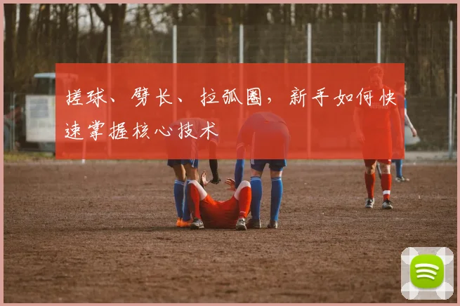 搓球、劈长、拉弧圈，新手如何快速掌握核心技术