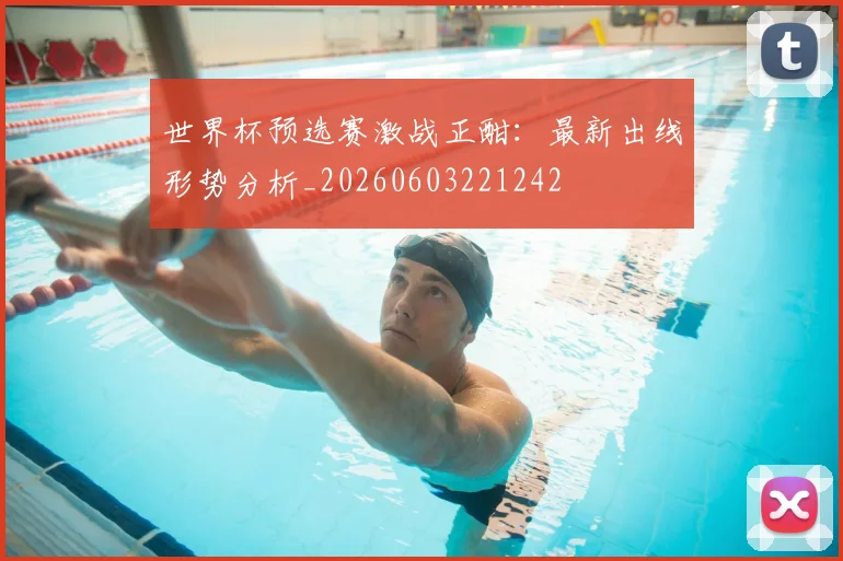 世界杯预选赛激战正酣:最新出线形势分析_20260603221242