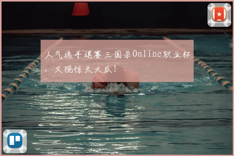 人气选手退赛三国杀Online职业杯,又现惊天大瓜!