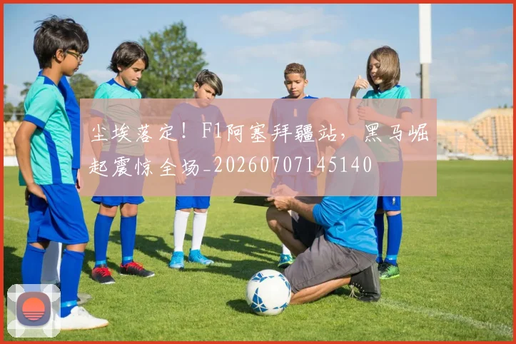 尘埃落定!F1阿塞拜疆站,黑马崛起震惊全场_20260707145140