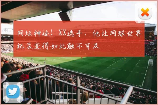 网坛神迹!XX选手,他让网球世界纪录变得如此触不可及