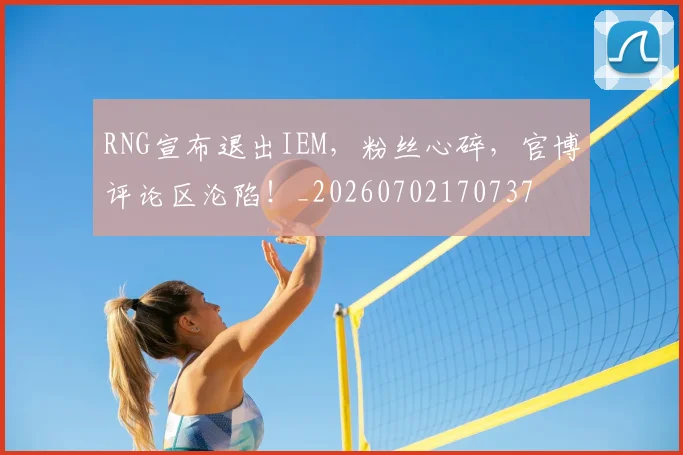 RNG宣布退出IEM，粉丝心碎，官博评论区沦陷！_20260702170737