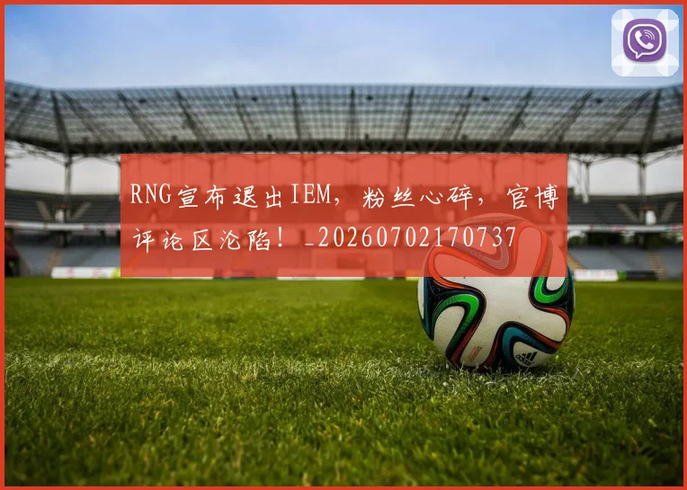 RNG宣布退出IEM,粉丝心碎,官博评论区沦陷!_20260702170737