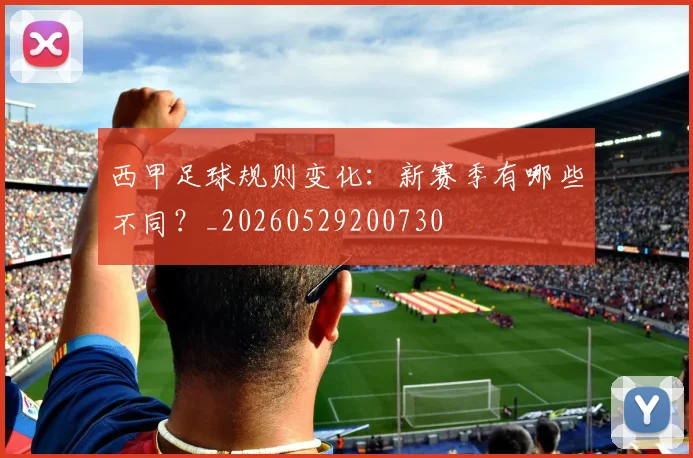 西甲足球规则变化:新赛季有哪些不同?_20260529200730