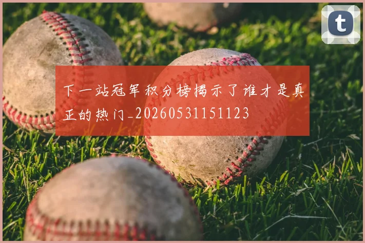 下一站冠军积分榜揭示了谁才是真正的热门_20260531151123