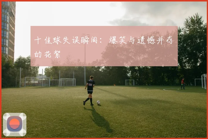 十佳球失误瞬间:爆笑与遗憾并存的花絮