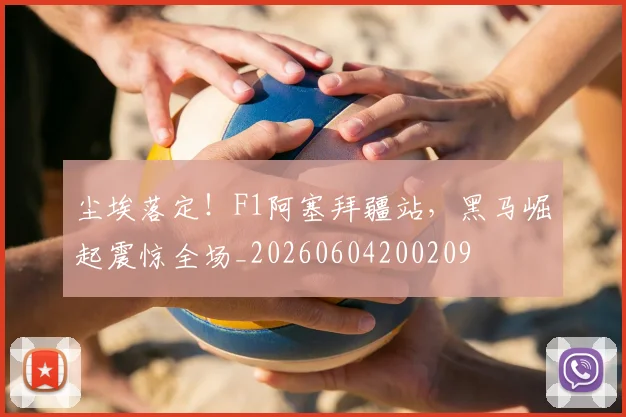 尘埃落定!F1阿塞拜疆站,黑马崛起震惊全场_20260604200209