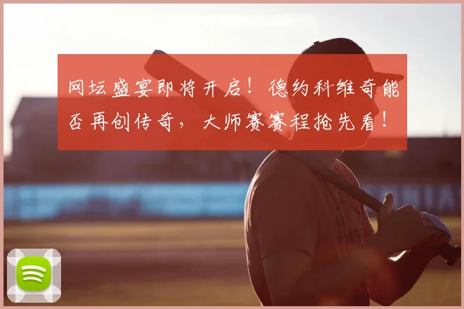 网坛盛宴即将开启!德约科维奇能否再创传奇,大师赛赛程抢先看!